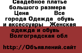 Свадебное платье большого размера › Цена ­ 17 000 - Все города Одежда, обувь и аксессуары » Женская одежда и обувь   . Волгоградская обл.